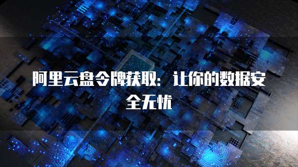 阿里云盘令牌获取：让你的数据安全无忧