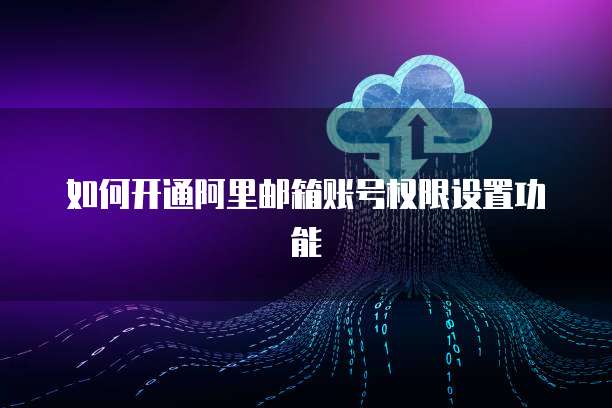 如何开通阿里邮箱账号权限设置功能