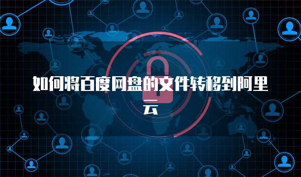 如何将百度网盘的文件转移到阿里云