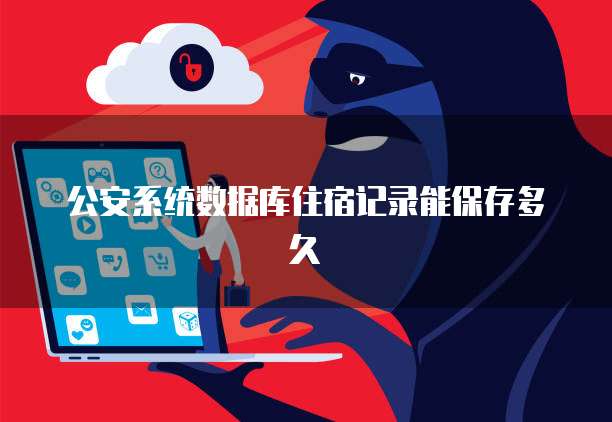 公安系统数据库住宿记录能保存多久