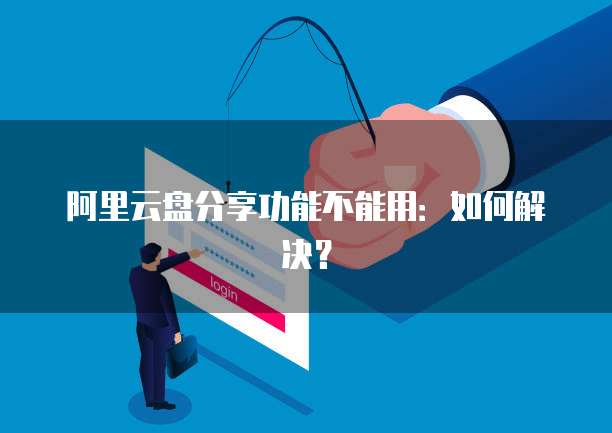 阿里云盘分享功能不能用：如何解决？