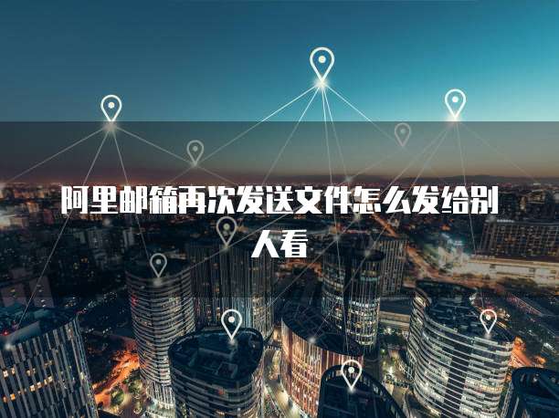 阿里邮箱再次发送文件怎么发给别人看
