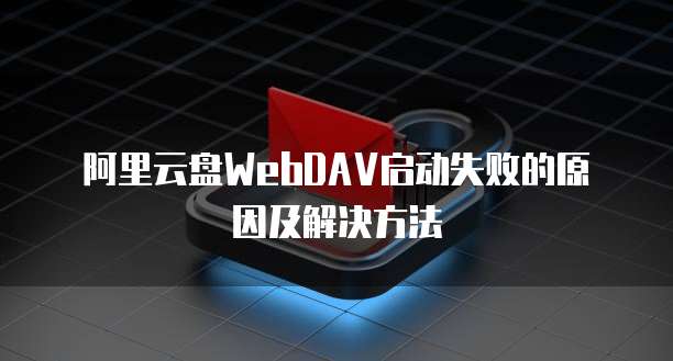  阿里云盘WebDAV启动失败的原因及解决方法