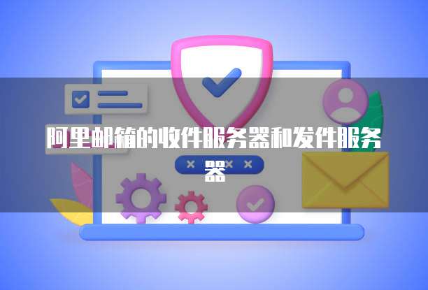 阿里邮箱的收件服务器和发件服务器