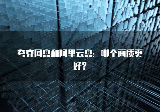 夸克网盘和阿里云盘：哪个画质更好？