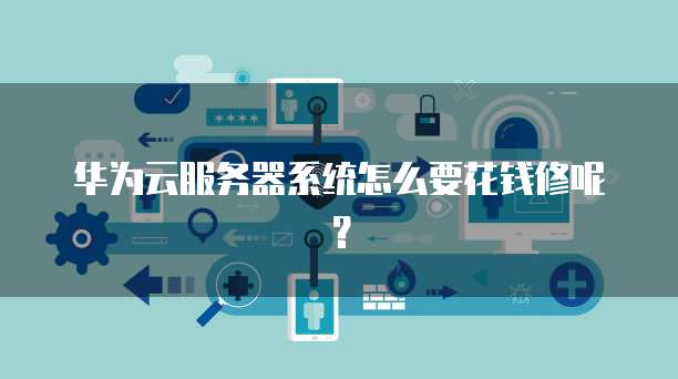 华为云服务器系统怎么要花钱修呢？
