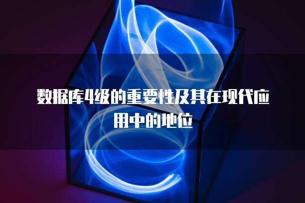 数据库4级的重要性及其在现代应用中的地位
