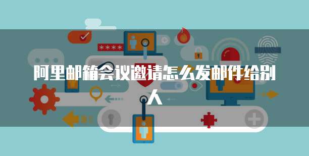 阿里邮箱会议邀请怎么发邮件给别人