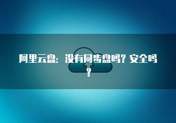 阿里云盘：没有同步盘吗？安全吗？
