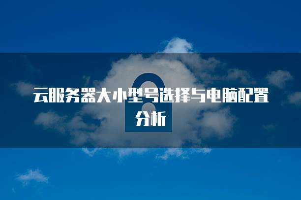 云服务器大小型号选择与电脑配置分析