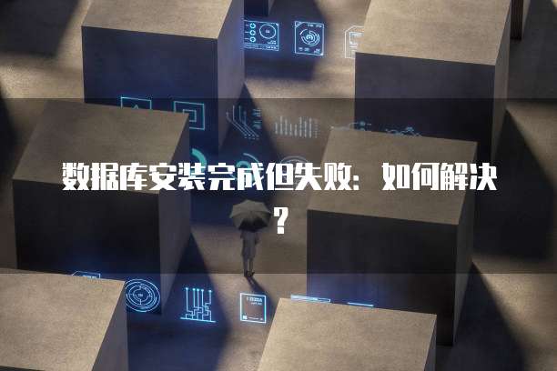 数据库安装完成但失败：如何解决？
