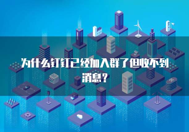 为什么钉钉已经加入群了但收不到消息？