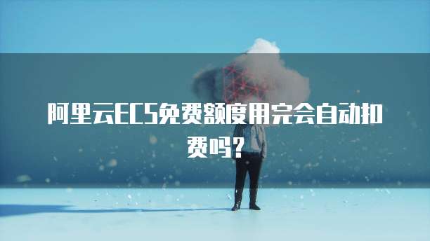 阿里云ECS免费额度用完会自动扣费吗？
