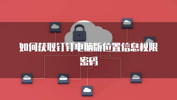 如何获取钉钉电脑版位置信息权限密码