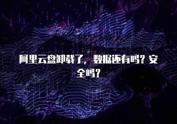 阿里云盘卸载了，数据还有吗？安全吗？