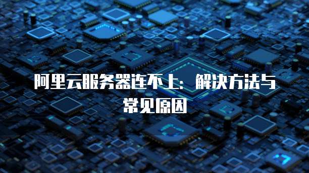 阿里云服务器连不上：解决方法与常见原因