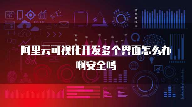 阿里云可视化开发多个界面怎么办啊安全吗