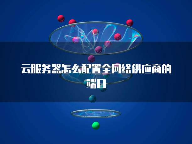 云服务器怎么配置全网络供应商的端口