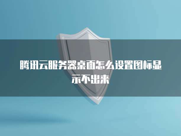 腾讯云服务器桌面怎么设置图标显示不出来