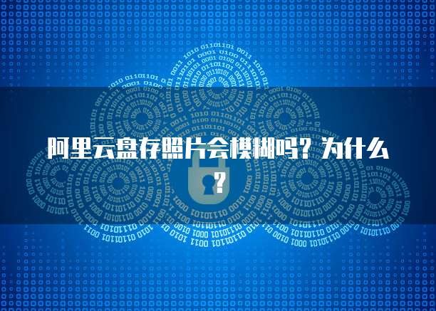 阿里云盘存照片会模糊吗？为什么？