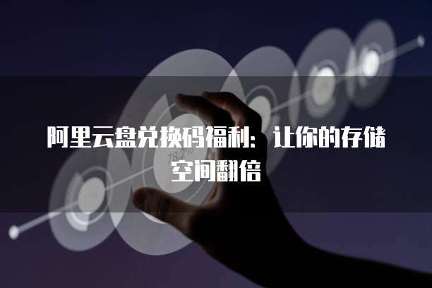 阿里云盘兑换码福利：让你的存储空间翻倍