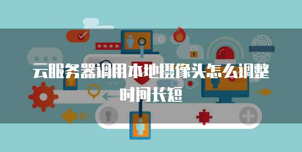 云服务器调用本地摄像头怎么调整时间长短