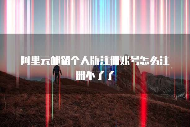 阿里云邮箱个人版注册账号怎么注册不了了