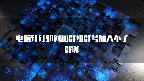 电脑钉钉如何加群组群号加入不了群聊