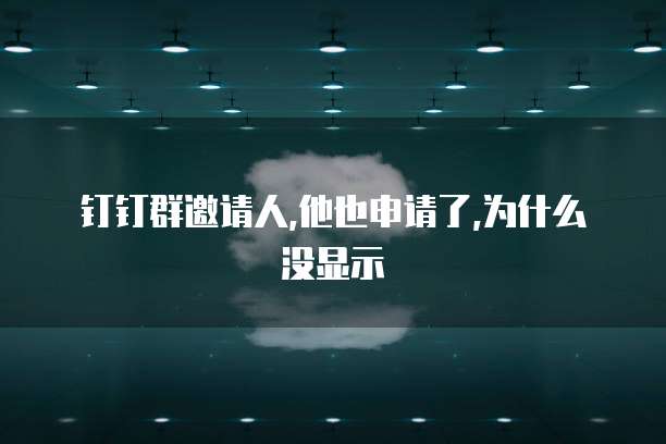 钉钉群邀请人,他也申请了,为什么没显示