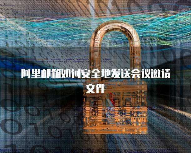 阿里邮箱如何安全地发送会议邀请文件