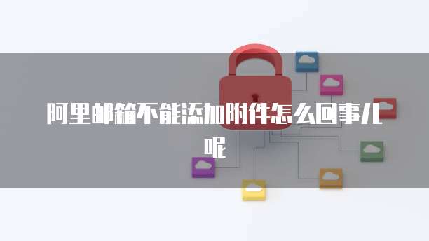 阿里邮箱不能添加附件怎么回事儿呢