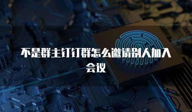 不是群主钉钉群怎么邀请别人加入会议