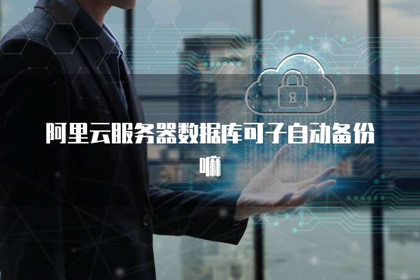 阿里云服务器数据库可子自动备份嘛
