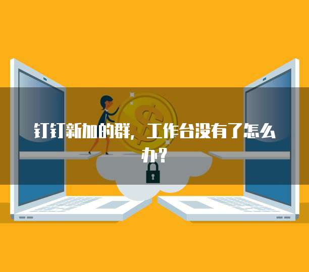 钉钉新加的群，工作台没有了怎么办？