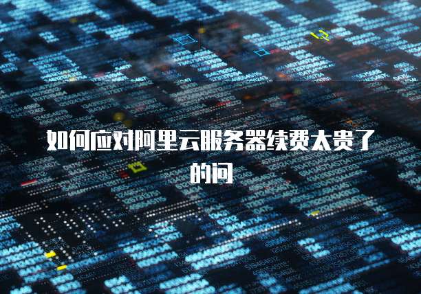 如何应对阿里云服务器续费太贵了的问