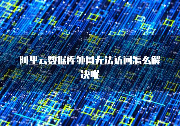 阿里云数据库外网无法访问怎么解决呢