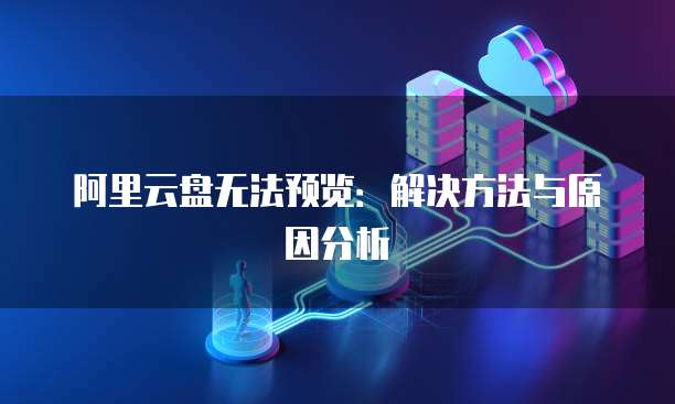 阿里云盘无法预览：解决方法与原因分析