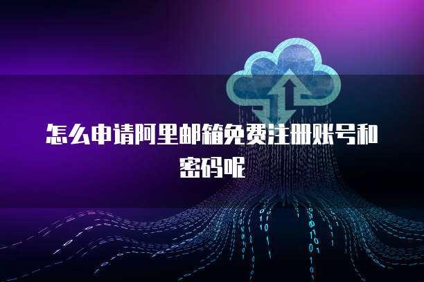 怎么申请阿里邮箱免费注册账号和密码呢