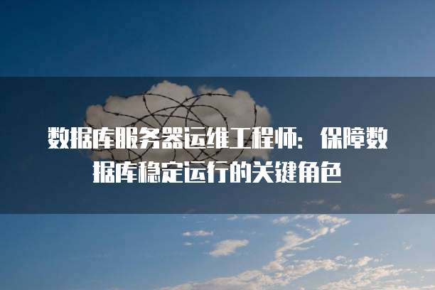 数据库服务器运维工程师：保障数据库稳定运行的关键角色