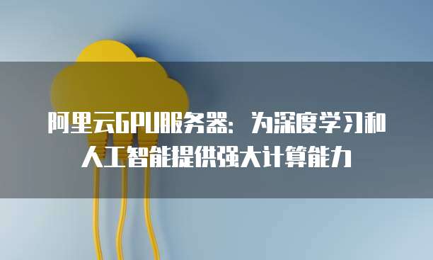 阿里云GPU服务器：为深度学习和人工智能提供强大计算能力