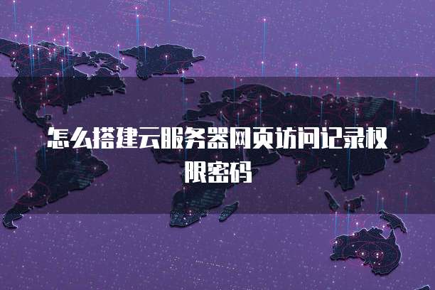 怎么搭建云服务器网页访问记录权限密码