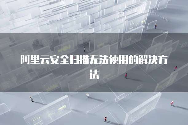 阿里云安全扫描无法使用的解决方法