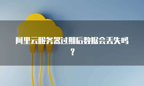 阿里云服务器过期后数据会丢失吗？