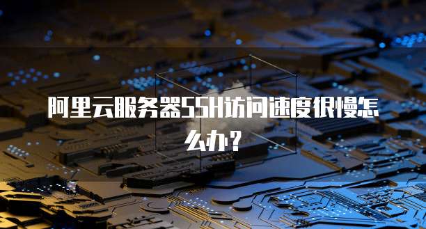 阿里云服务器SSH访问速度很慢怎么办？