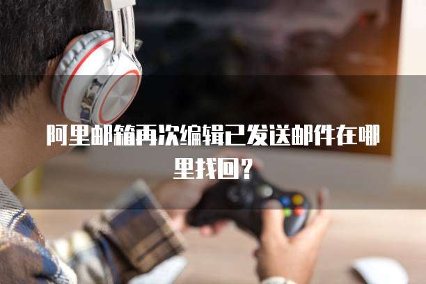 阿里邮箱再次编辑已发送邮件在哪里找回？