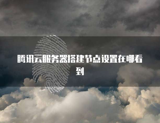 腾讯云服务器搭建节点设置在哪看到