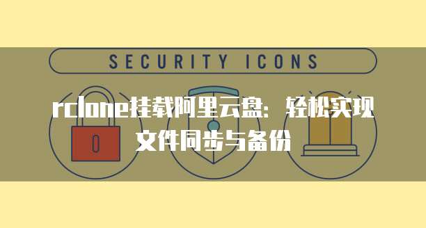 rclone挂载阿里云盘：轻松实现文件同步与备份
