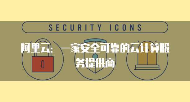 阿里云：一家安全可靠的云计算服务提供商