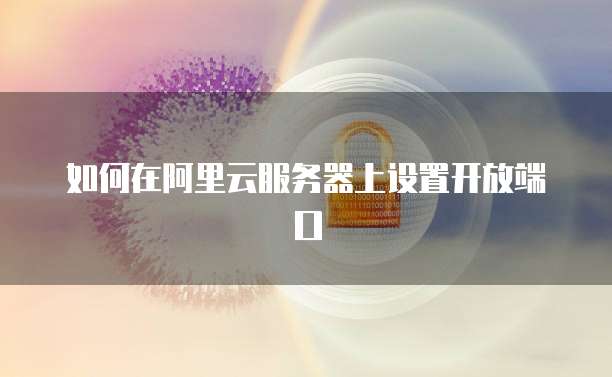 如何在阿里云服务器上设置开放端口
