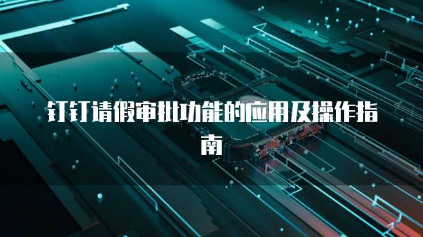 钉钉请假审批功能的应用及操作指南